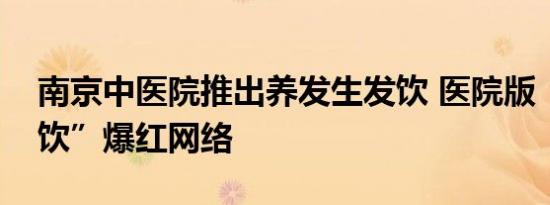 南京中医院推出养发生发饮 医院版“宝藏茶饮”爆红网络