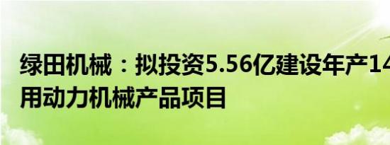 绿田机械：拟投资5.56亿建设年产140万台通用动力机械产品项目