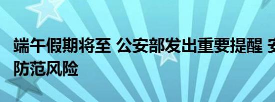 端午假期将至 公安部发出重要提醒 安全出行 防范风险