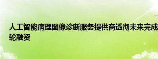 人工智能病理图像诊断服务提供商透彻未来完成近亿元A+轮融资