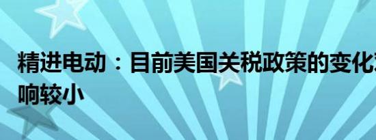 精进电动：目前美国关税政策的变化对公司影响较小