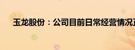 玉龙股份：公司目前日常经营情况正常