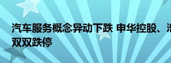 汽车服务概念异动下跌 申华控股、浩物股份双双跌停