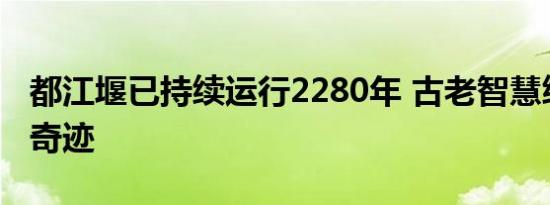 都江堰已持续运行2280年 古老智慧缔造生态奇迹