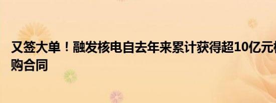 又签大单！融发核电自去年来累计获得超10亿元核电设备采购合同