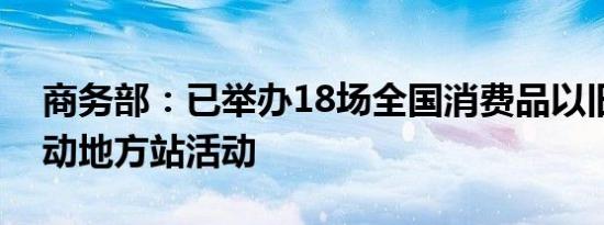 商务部：已举办18场全国消费品以旧换新行动地方站活动