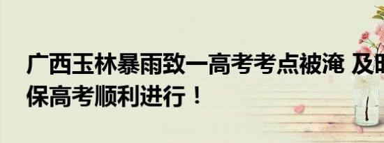 广西玉林暴雨致一高考考点被淹 及时抢险确保高考顺利进行！