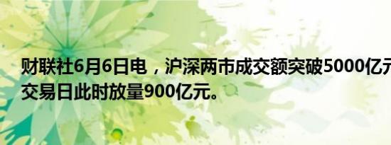 财联社6月6日电，沪深两市成交额突破5000亿元，较上一交易日此时放量900亿元。