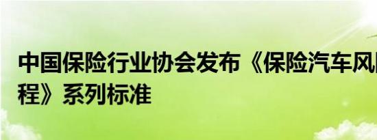 中国保险行业协会发布《保险汽车风险测试规程》系列标准