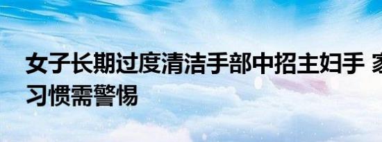 女子长期过度清洁手部中招主妇手 家庭卫生习惯需警惕