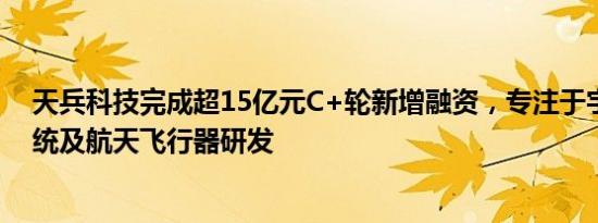 天兵科技完成超15亿元C+轮新增融资，专注于宇航推进系统及航天飞行器研发