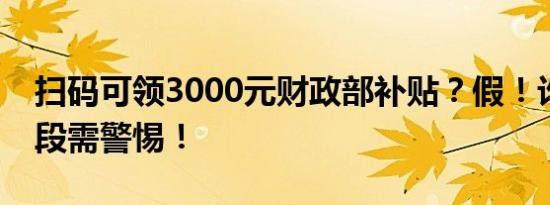 扫码可领3000元财政部补贴？假！诈骗新手段需警惕！