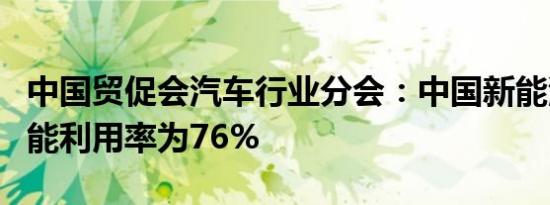 中国贸促会汽车行业分会：中国新能源汽车产能利用率为76%