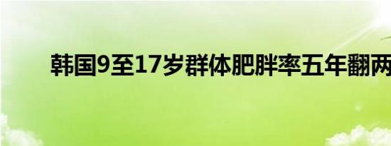 韩国9至17岁群体肥胖率五年翻两番