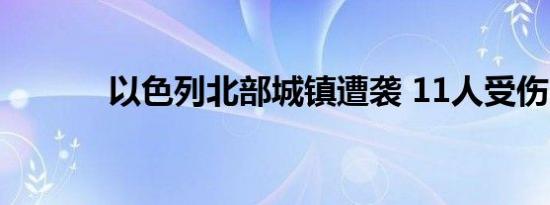 以色列北部城镇遭袭 11人受伤