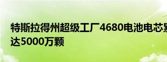 特斯拉得州超级工厂4680电池电芯累计产量达5000万颗