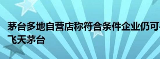 茅台多地自营店称符合条件企业仍可平价申购飞天茅台