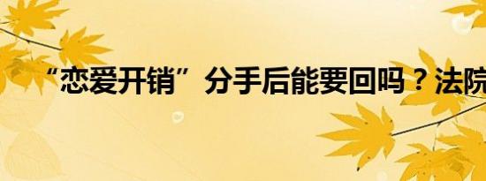 “恋爱开销”分手后能要回吗？法院判了