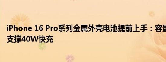 iPhone 16 Pro系列金属外壳电池提前上手：容量增加 有望支撑40W快充