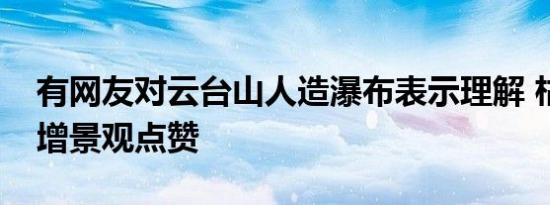 有网友对云台山人造瀑布表示理解 枯水期巧增景观点赞