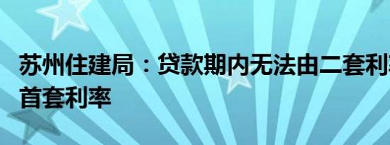 苏州住建局：贷款期内无法由二套利率调整为首套利率