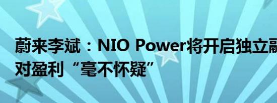 蔚来李斌：NIO Power将开启独立融资计划 对盈利“毫不怀疑”