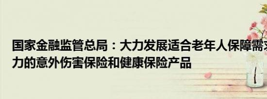 国家金融监管总局：大力发展适合老年人保障需求和支付能力的意外伤害保险和健康保险产品