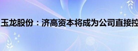 玉龙股份：济高资本将成为公司直接控股股东