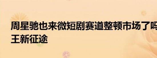 周星驰也来微短剧赛道整顿市场了吗 喜剧之王新征途