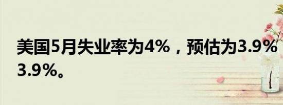 美国5月失业率为4%，预估为3.9%，前值为3.9%。