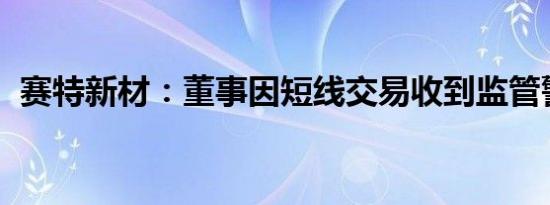 赛特新材：董事因短线交易收到监管警示函