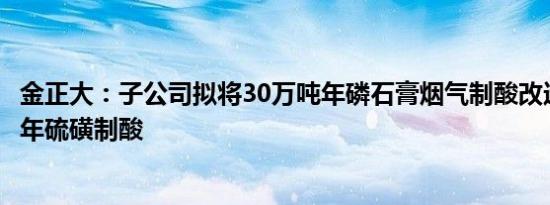 金正大：子公司拟将30万吨年磷石膏烟气制酸改造为50万吨年硫磺制酸