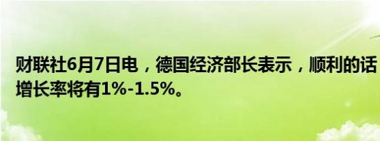 财联社6月7日电，德国经济部长表示，顺利的话，明年经济增长率将有1%-1.5%。