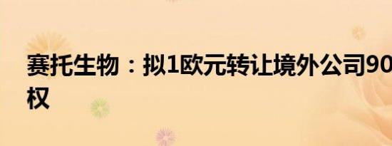 赛托生物：拟1欧元转让境外公司90.43%股权