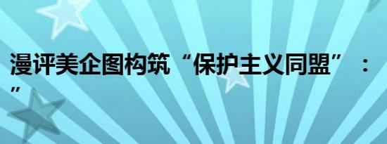 漫评美企图构筑“保护主义同盟”：“砌高墙”