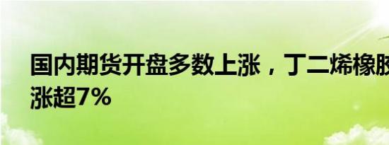 国内期货开盘多数上涨，丁二烯橡胶（BR）涨超7%