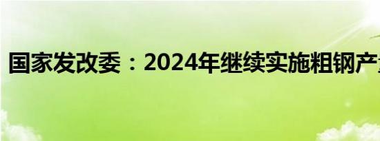 国家发改委：2024年继续实施粗钢产量调控