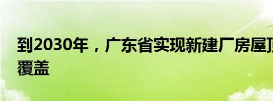 到2030年，广东省实现新建厂房屋顶光伏全覆盖