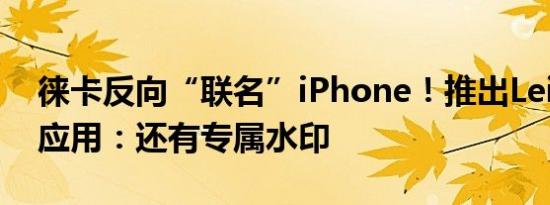 徕卡反向“联名”iPhone！推出Leica LUX应用：还有专属水印