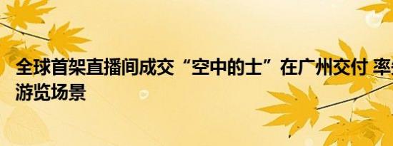 全球首架直播间成交“空中的士”在广州交付 率先切入空中游览场景