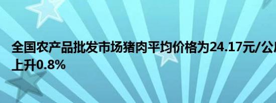 全国农产品批发市场猪肉平均价格为24.17元/公斤，比昨天上升0.8%