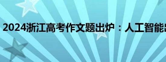 2024浙江高考作文题出炉：人工智能出现了!