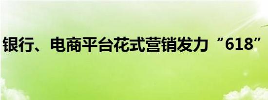 银行、电商平台花式营销发力“618”购物节