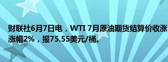 财联社6月7日电，WTI 7月原油期货结算价收涨1.48美元，涨幅2%，报75.55美元/桶。