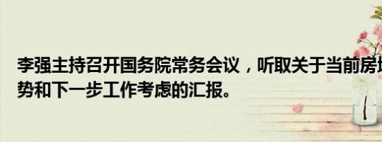 李强主持召开国务院常务会议，听取关于当前房地产市场形势和下一步工作考虑的汇报。