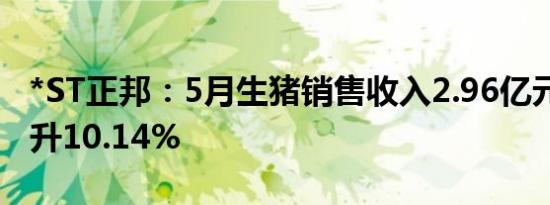 *ST正邦：5月生猪销售收入2.96亿元 环比上升10.14%