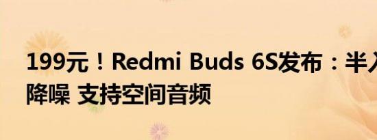 199元！Redmi Buds 6S发布：半入耳主动降噪 支持空间音频