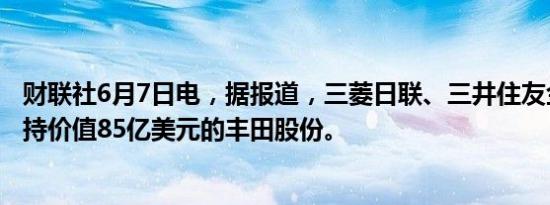 财联社6月7日电，据报道，三菱日联、三井住友金融计划减持价值85亿美元的丰田股份。