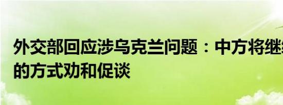 外交部回应涉乌克兰问题：中方将继续以自己的方式劝和促谈