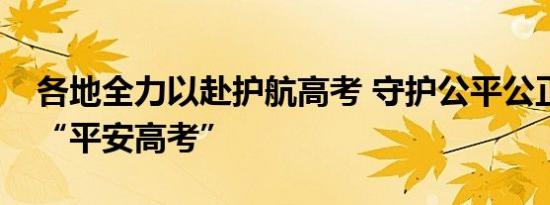 各地全力以赴护航高考 守护公平公正，力保“平安高考”